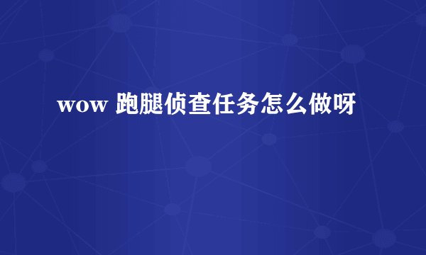 wow 跑腿侦查任务怎么做呀