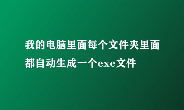 我的电脑里面每个文件夹里面都自动生成一个exe文件