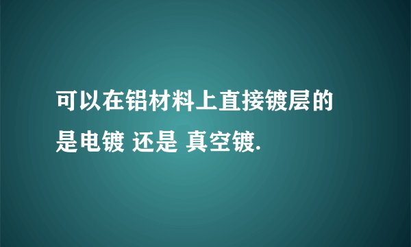 可以在铝材料上直接镀层的 是电镀 还是 真空镀.