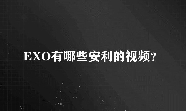 EXO有哪些安利的视频？