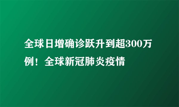 全球日增确诊跃升到超300万例！全球新冠肺炎疫情