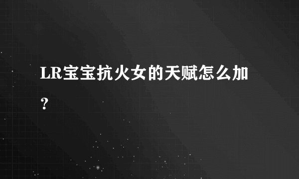 LR宝宝抗火女的天赋怎么加？