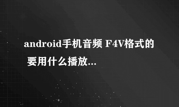 android手机音频 F4V格式的 要用什么播放器打开啊