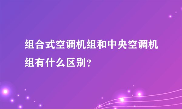 组合式空调机组和中央空调机组有什么区别？