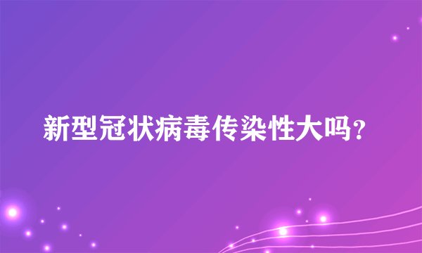 新型冠状病毒传染性大吗？