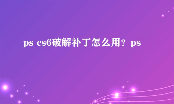 ps cs6破解补丁怎么用？ps