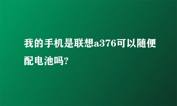 我的手机是联想a376可以随便配电池吗?