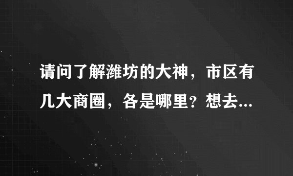 请问了解潍坊的大神，市区有几大商圈，各是哪里？想去潍坊开店选址，先求教一下，谢谢！