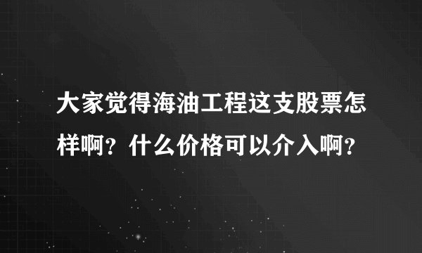 大家觉得海油工程这支股票怎样啊？什么价格可以介入啊？