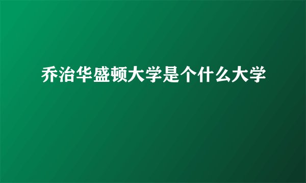 乔治华盛顿大学是个什么大学