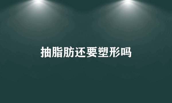 抽脂肪还要塑形吗