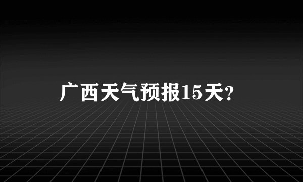 广西天气预报15天？