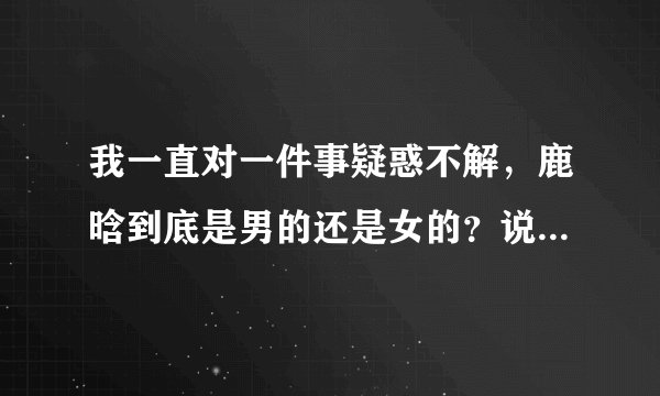 我一直对一件事疑惑不解，鹿晗到底是男的还是女的？说出根据有重赏
