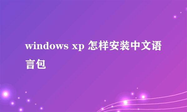 windows xp 怎样安装中文语言包