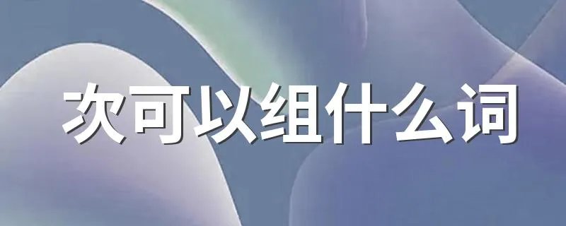 次可以组什么词 次组词大全290个