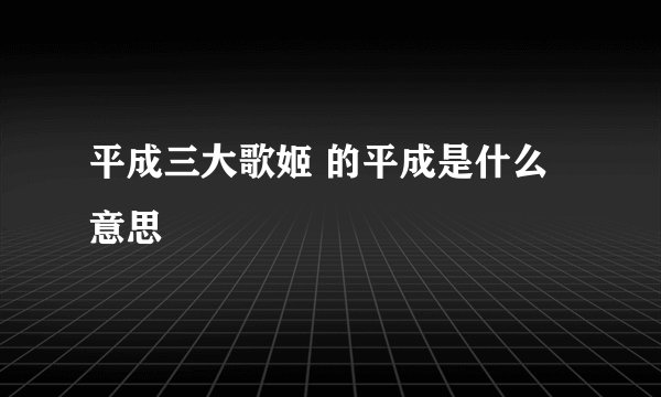 平成三大歌姬 的平成是什么意思