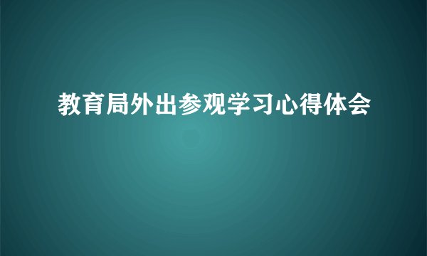 教育局外出参观学习心得体会