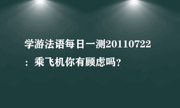 学游法语每日一测20110722：乘飞机你有顾虑吗？