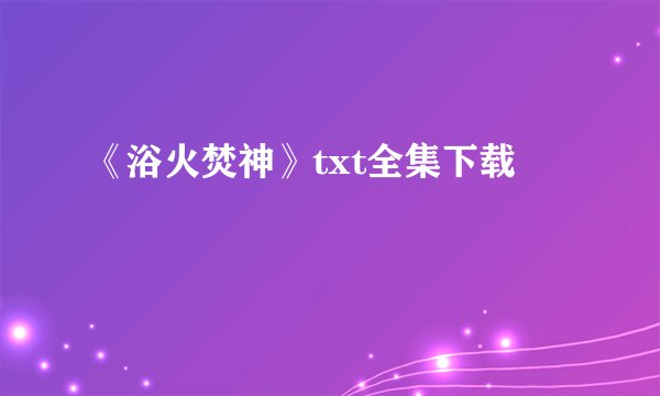 《浴火焚神》txt全集下载