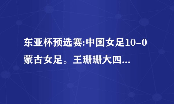 东亚杯预选赛:中国女足10-0蒙古女足。王珊珊大四喜，如何评价这场比赛？