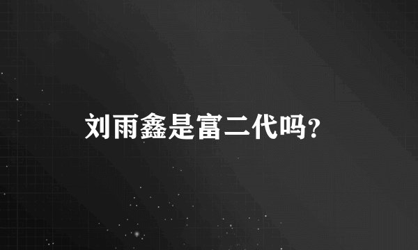 刘雨鑫是富二代吗？