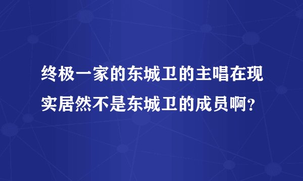 终极一家的东城卫的主唱在现实居然不是东城卫的成员啊？