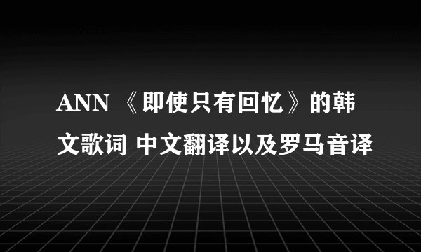 ANN 《即使只有回忆》的韩文歌词 中文翻译以及罗马音译