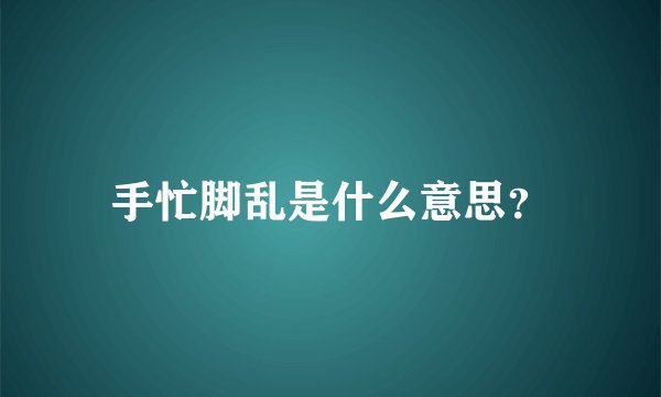 手忙脚乱是什么意思？