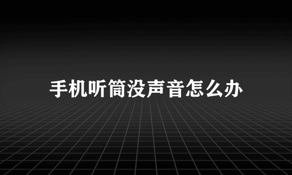 手机听筒没声音怎么办