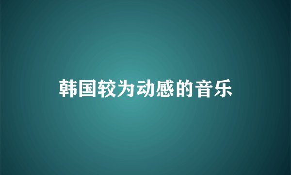 韩国较为动感的音乐