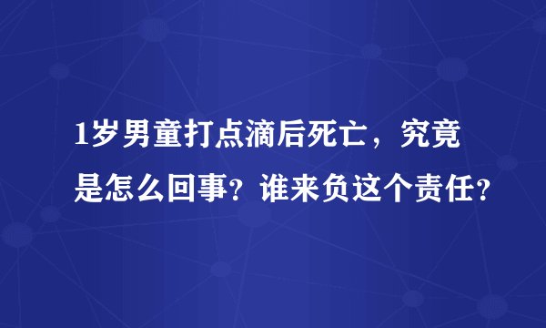 1岁男童打点滴后死亡，究竟是怎么回事？谁来负这个责任？