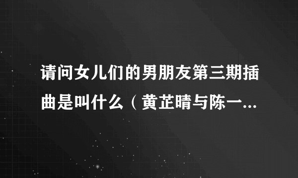请问女儿们的男朋友第三期插曲是叫什么(黄芷晴与陈一天约会的背景音乐)?