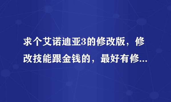 求个艾诺迪亚3的修改版，修改技能跟金钱的，最好有修改属性的，还有增加爆率的那种。非常感谢！