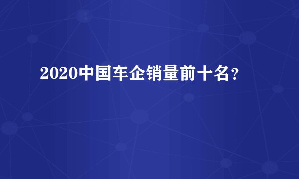 2020中国车企销量前十名？