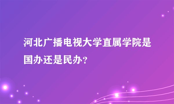 河北广播电视大学直属学院是国办还是民办？