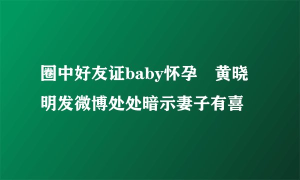 圈中好友证baby怀孕　黄晓明发微博处处暗示妻子有喜