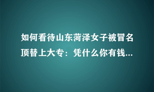 如何看待山东菏泽女子被冒名顶替上大专：凭什么你有钱就可以用我的身份信息去读书？