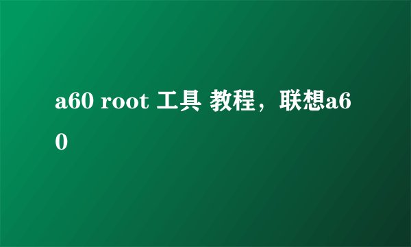 a60 root 工具 教程，联想a60