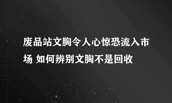 废品站文胸令人心惊恐流入市场 如何辨别文胸不是回收