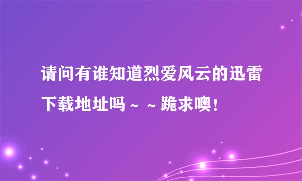 请问有谁知道烈爱风云的迅雷下载地址吗～～跪求噢！