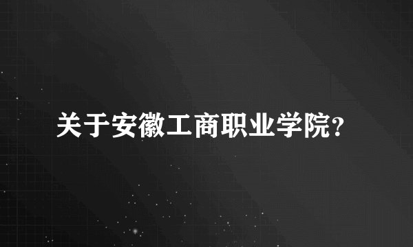 关于安徽工商职业学院？