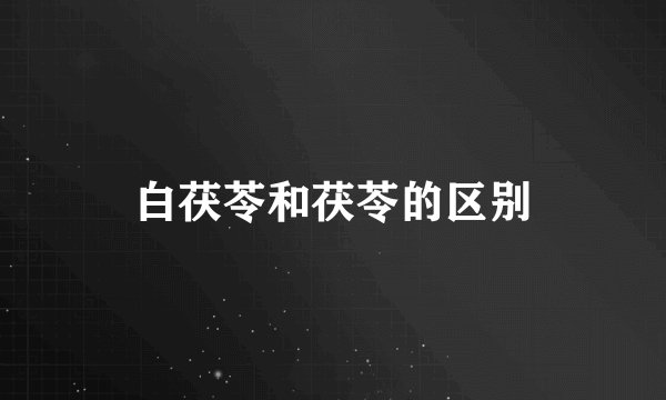 白茯苓和茯苓的区别