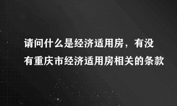 请问什么是经济适用房，有没有重庆市经济适用房相关的条款