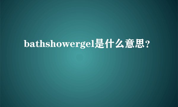 bathshowergel是什么意思？