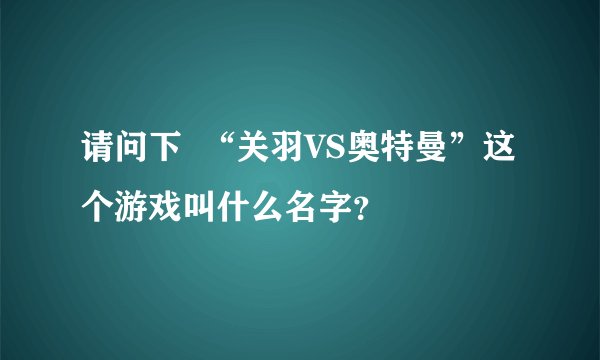 请问下  “关羽VS奥特曼”这个游戏叫什么名字？