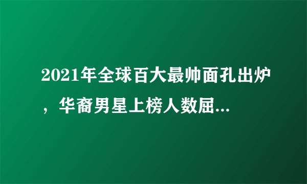 2021年全球百大最帅面孔出炉，华裔男星上榜人数屈指可数，肖战第11