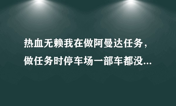 热血无赖我在做阿曼达任务，做任务时停车场一部车都没有。可是没有做那个任务，那些车全在。