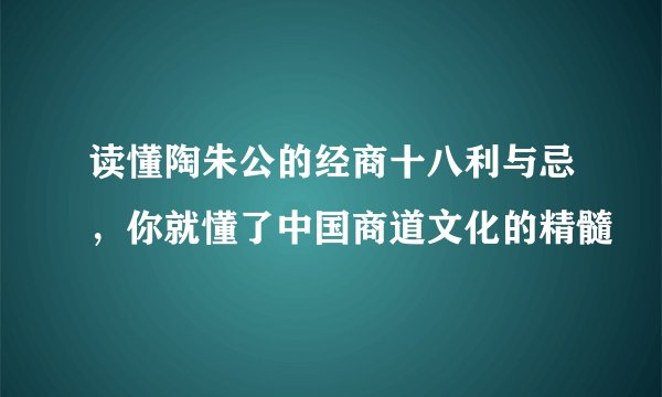 读懂陶朱公的经商十八利与忌，你就懂了中国商道文化的精髓