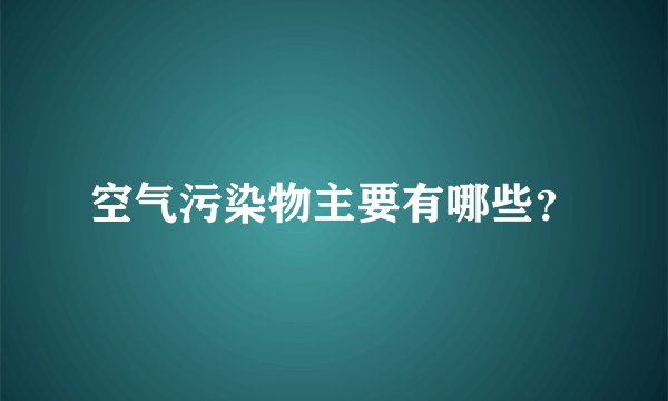 空气污染物主要有哪些？
