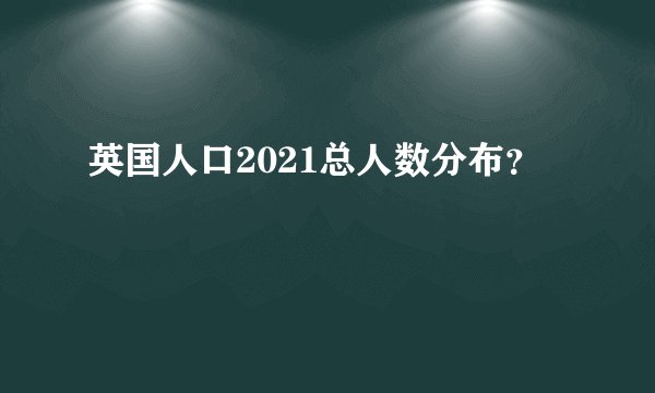 英国人口2021总人数分布？